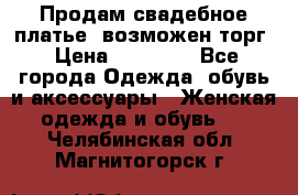 Продам свадебное платье, возможен торг › Цена ­ 20 000 - Все города Одежда, обувь и аксессуары » Женская одежда и обувь   . Челябинская обл.,Магнитогорск г.